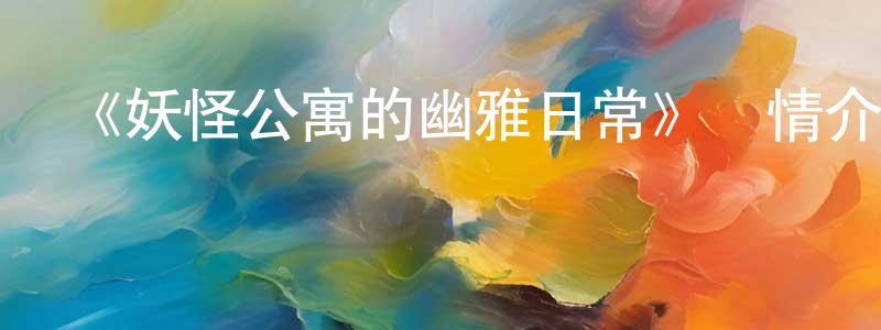 畢建輝的動漫綜藝大全,《妖怪公寓的幽雅日常》詳情介紹_妖怪公寓的幽雅日常已完結在線觀看_妖怪公寓的幽雅日常迅雷下載_日漫